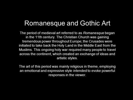 Romanesque and Gothic Art The period of medieval art referred to as Romanesque began in the 11th century. The Christian Church was gaining tremendous.