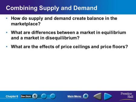 Chapter 6SectionMain Menu Combining Supply and Demand How do supply and demand create balance in the marketplace? What are differences between a market.