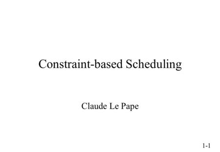 1-1 Constraint-based Scheduling Claude Le Pape. 1-2 Outline Introduction Scheduling constraints Non-preemptive scheduling –Temporal constraints –Resource.