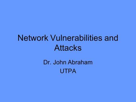 Network Vulnerabilities and Attacks Dr. John Abraham UTPA.