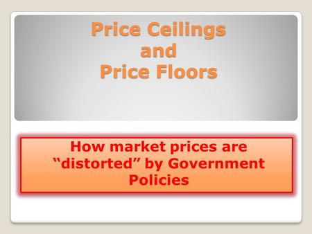 Price Ceilings and Price Floors How market prices are distorted by Government Policies.