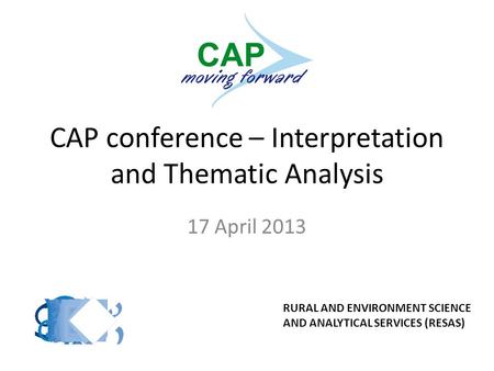CAP conference – Interpretation and Thematic Analysis 17 April 2013 RURAL AND ENVIRONMENT SCIENCE AND ANALYTICAL SERVICES (RESAS)