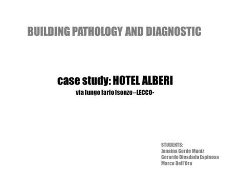 BUILDING PATHOLOGY AND DIAGNOSTIC case study: HOTEL ALBERI via lungo lario Isonzo –LECCO- STUDENTS: Janaina Gerde Muniz Gerardo Diosdado Espinosa Marco.