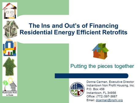 The Ins and Outs of Financing Residential Energy Efficient Retrofits Putting the pieces together Donna Carman, Executive Director Indiantown Non Profit.