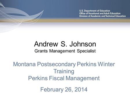 Andrew S. Johnson Grants Management Specialist Montana Postsecondary Perkins Winter Training Perkins Fiscal Management February 26, 2014.
