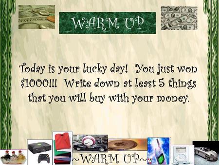 Today is your lucky day! You just won $1000!!! Write down at least 5 things that you will buy with your money. ~WARM UP~ WARM UP.