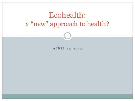 APRIL 11, 2013 Ecohealth: a new approach to health?