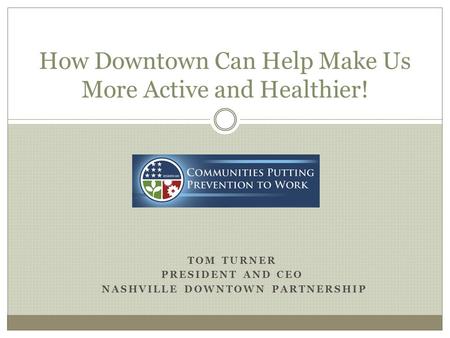 TOM TURNER PRESIDENT AND CEO NASHVILLE DOWNTOWN PARTNERSHIP How Downtown Can Help Make Us More Active and Healthier!