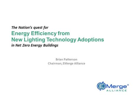 The Nations quest for Energy Efficiency from New Lighting Technology Adoptions in Net Zero Energy Buildings Brian Patterson Chairman, EMerge Alliance EMerge.