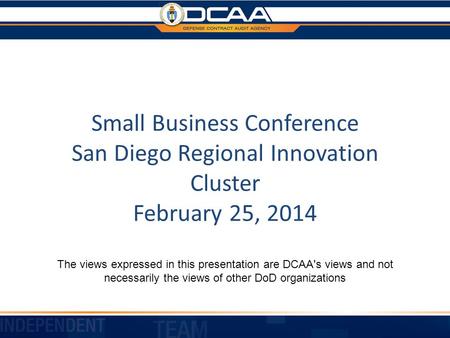 Small Business Conference San Diego Regional Innovation Cluster February 25, 2014 The views expressed in this presentation are DCAA's views and not necessarily.