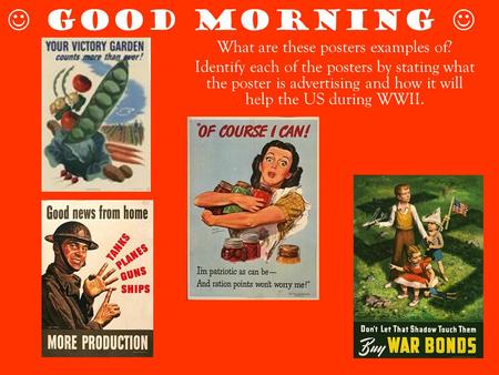GOOD MORNING What are these posters examples of? Identify each of the posters by stating what the poster is advertising and how it will help the US during.