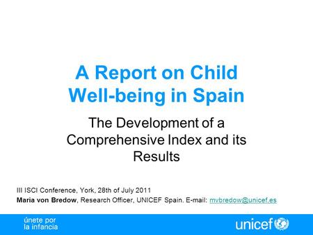 A Report on Child Well-being in Spain The Development of a Comprehensive Index and its Results III ISCI Conference, York, 28th of July 2011 Maria von Bredow,