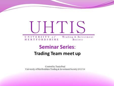 Seminar Series: Trading Team meet up Created by Tunia Paul University of Hertfordshire Trading & Investment Society 2013/14.