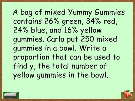 A bag of mixed Yummy Gummies contains 26% green, 34% red, 24% blue, and 16% yellow gummies. Carla put 250 mixed gummies in a bowl. Write a proportion that.