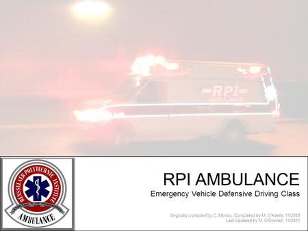 RPI AMBULANCE Emergency Vehicle Defensive Driving Class Originally compiled by C. Moraru, Completed by M. OKeefe, 11/2010 Last Updated by M. ODonnell,