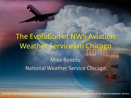 The Evolution of NWS Aviation Weather Services in Chicago Mike Bardou National Weather Service Chicago The views expressed in this presentation are those.