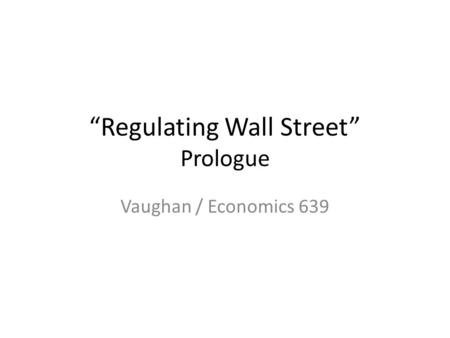 Regulating Wall Street Prologue Vaughan / Economics 639.