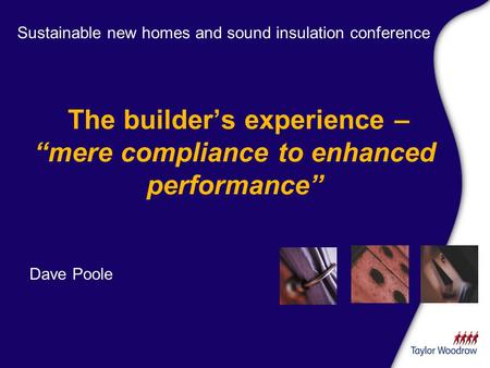 The builders experience – mere compliance to enhanced performance Sustainable new homes and sound insulation conference Dave Poole.