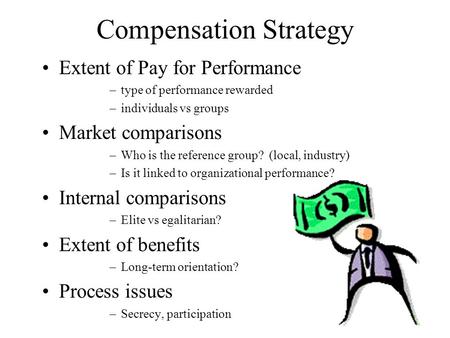 Compensation Strategy Extent of Pay for Performance –type of performance rewarded –individuals vs groups Market comparisons –Who is the reference group?