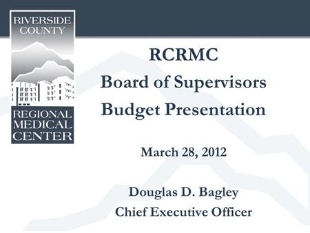 RCRMC Board of Supervisors Budget Presentation March 28, 2012 Douglas D. Bagley Chief Executive Officer.
