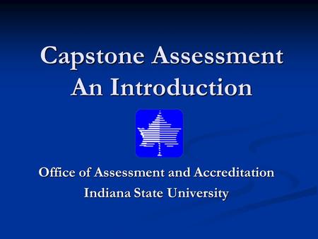 Capstone Assessment An Introduction Office of Assessment and Accreditation Indiana State University.