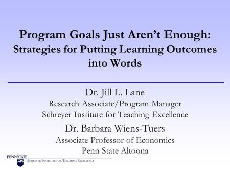 Program Goals Just Arent Enough: Strategies for Putting Learning Outcomes into Words Dr. Jill L. Lane Research Associate/Program Manager Schreyer Institute.