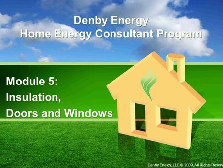 Denby Energy Home Energy Consultant Program Module 5: Insulation, Doors and Windows Module 5: Insulation, Doors and Windows Denby Energy, LLC © 2009, All.