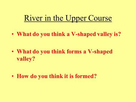 River in the Upper Course What do you think a V-shaped valley is? What do you think forms a V-shaped valley? How do you think it is formed?