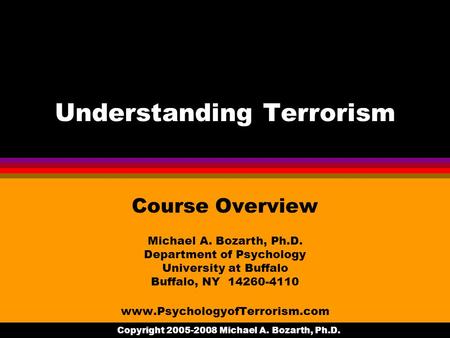 Copyright 2005-2008 Michael A. Bozarth, Ph.D. Understanding Terrorism Course Overview Michael A. Bozarth, Ph.D. Department of Psychology University at.