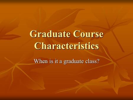 Graduate Course Characteristics When is it a graduate class?