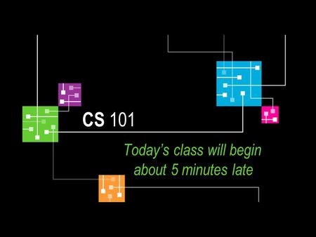 CS 101 Todays class will begin about 5 minutes late.