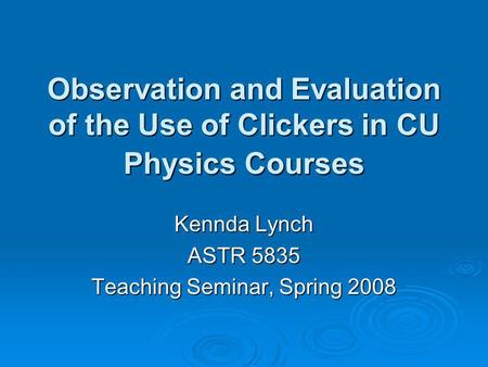 Observation and Evaluation of the Use of Clickers in CU Physics Courses Kennda Lynch ASTR 5835 Teaching Seminar, Spring 2008.