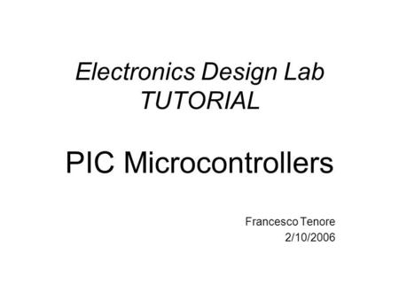 Electronics Design Lab TUTORIAL PIC Microcontrollers Francesco Tenore 2/10/2006.