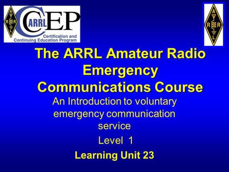 The ARRL Amateur Radio Emergency Communications Course An Introduction to voluntary emergency communication service Level 1 Learning Unit 23.