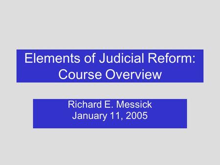 Elements of Judicial Reform: Course Overview Richard E. Messick January 11, 2005.