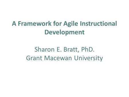A Framework for Agile Instructional Development Sharon E. Bratt, PhD. Grant Macewan University.