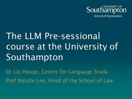 The LLM Pre-sessional course at the University of Southampton Dr Liz Hauge, Centre for Language Study Prof Natalie Lee, Head of the School of Law.