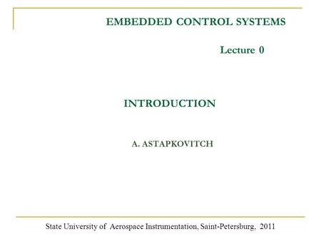EMBEDDED CONTROL SYSTEMS A. ASTAPKOVITCH State University of Aerospace Instrumentation, Saint-Petersburg, 2011 Lecture 0 INTRODUCTION.