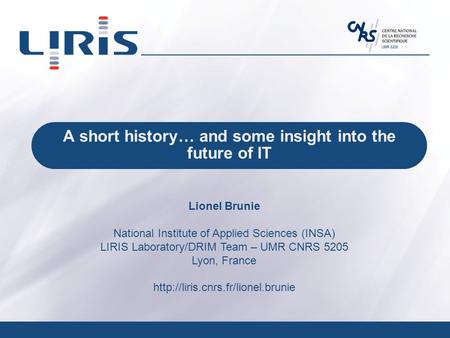 UMR 5205 A short history… and some insight into the future of IT Lionel Brunie National Institute of Applied Sciences (INSA) LIRIS Laboratory/DRIM Team.