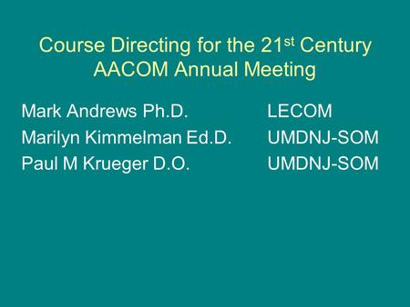 Course Directing for the 21 st Century AACOM Annual Meeting Mark Andrews Ph.D. LECOM Marilyn Kimmelman Ed.D.UMDNJ-SOM Paul M Krueger D.O.UMDNJ-SOM.