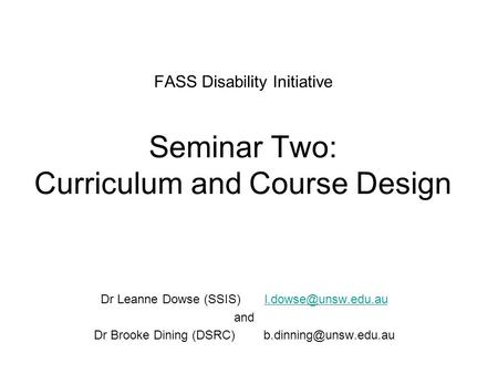FASS Disability Initiative Seminar Two: Curriculum and Course Design Dr Leanne Dowse (SSIS) and Dr Brooke Dining.