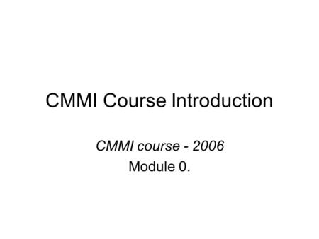 CMMI Course Introduction CMMI course - 2006 Module 0.