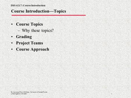 IMS 6217: Course Introduction 1 Dr. Lawrence West, MIS Dept., University of Central Florida Course IntroductionTopics Course Topics –Why.
