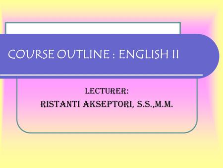 COURSE OUTLINE : ENGLISH II LECTURER: RISTANTI AKSEPTORI, S.S.,M.M.