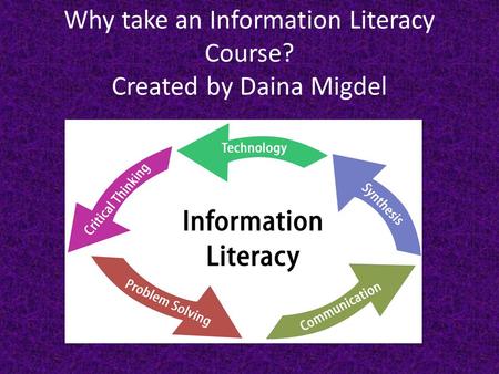 Why take an Information Literacy Course? Created by Daina Migdel.