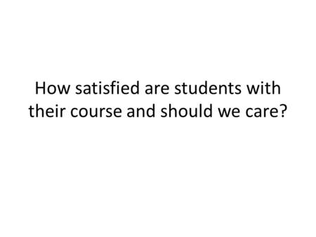 How satisfied are students with their course and should we care?