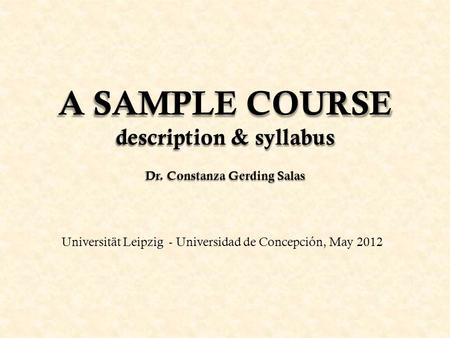 A SAMPLE COURSE description & syllabus Dr. Constanza Gerding Salas Universität Leipzig - Universidad de Concepción, May 2012.