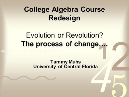 College Algebra Course Redesign Evolution or Revolution? The process of change…. Tammy Muhs University of Central Florida.