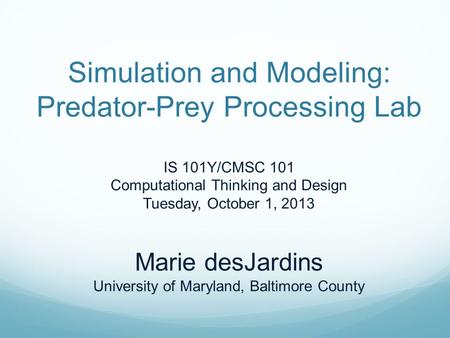 Simulation and Modeling: Predator-Prey Processing Lab IS 101Y/CMSC 101 Computational Thinking and Design Tuesday, October 1, 2013 Marie desJardins University.