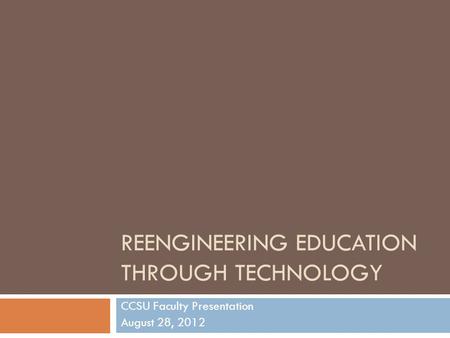 REENGINEERING EDUCATION THROUGH TECHNOLOGY CCSU Faculty Presentation August 28, 2012.